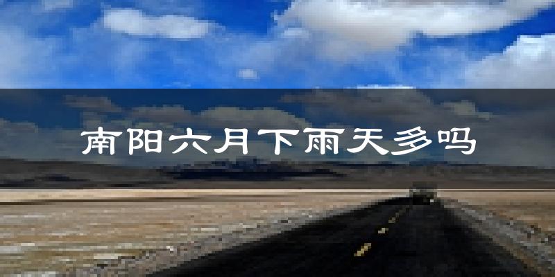 南阳六月下雨天多吗?南阳6月份降雨量多少?
