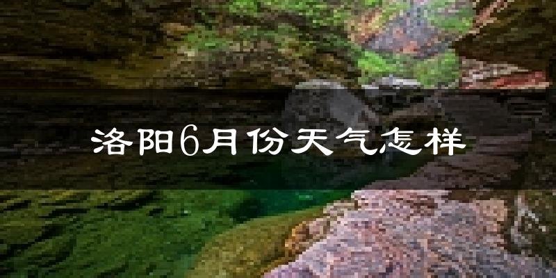 洛阳6月份天气如何?很热吗?