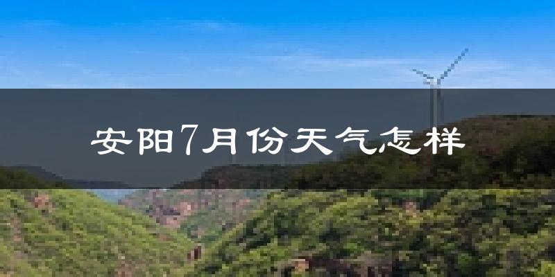 安阳市7月份天气如何?很热吗?