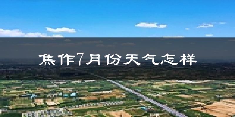 焦作市7月份天气如何?很热吗?