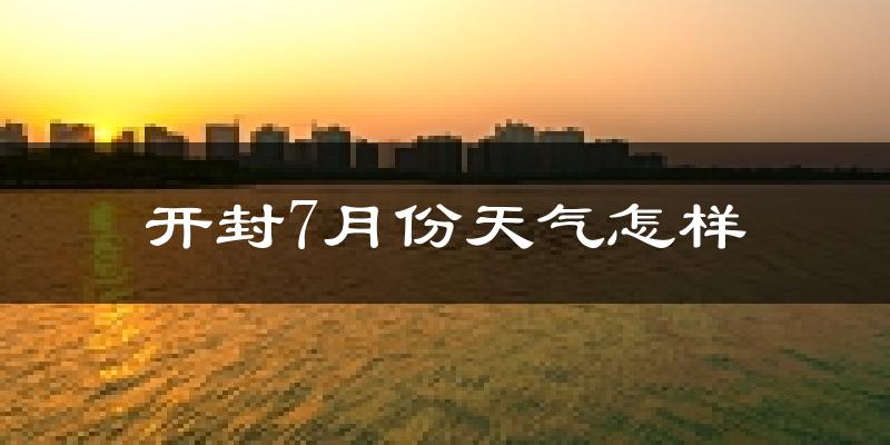 开封市7月份天气如何?很热吗?