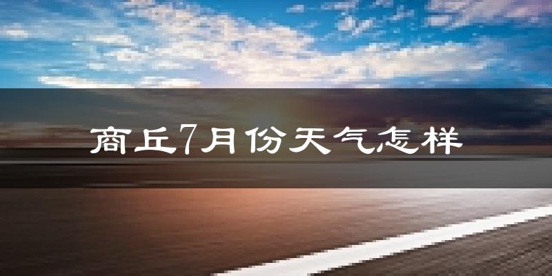 商丘市7月份天气如何?很热吗?