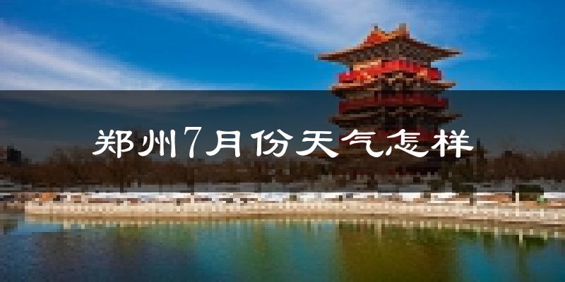 郑州7月份天气如何?很热吗?