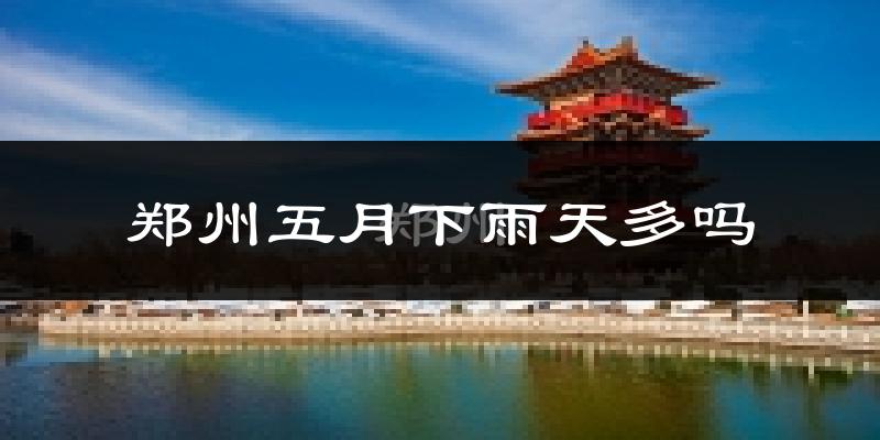 郑州五月下雨天多吗?郑州5月份降雨量多少?