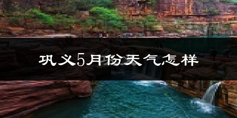 巩义市5月份天气如何?很热吗?