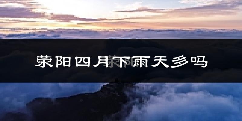 荥阳四月下雨天多吗?荥阳4月份降雨量多少?