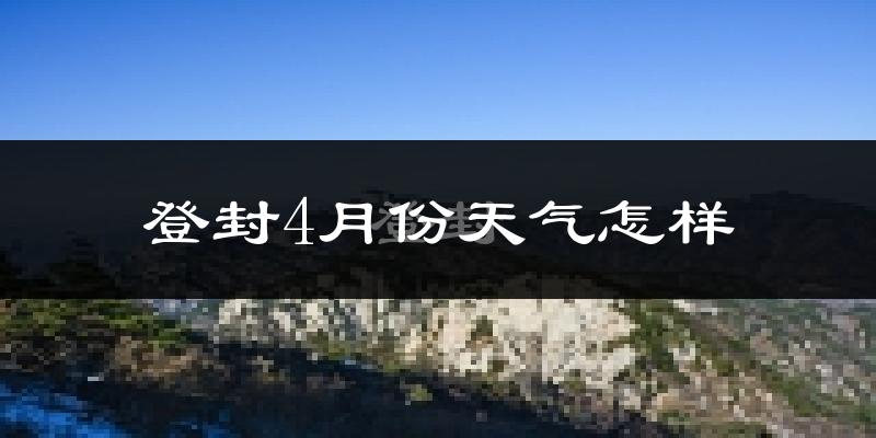 登封市4月份天气如何?冷热情况怎么样?