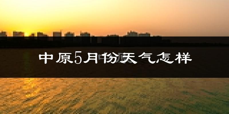 中原5月份天气怎样?中原五月冷不冷?