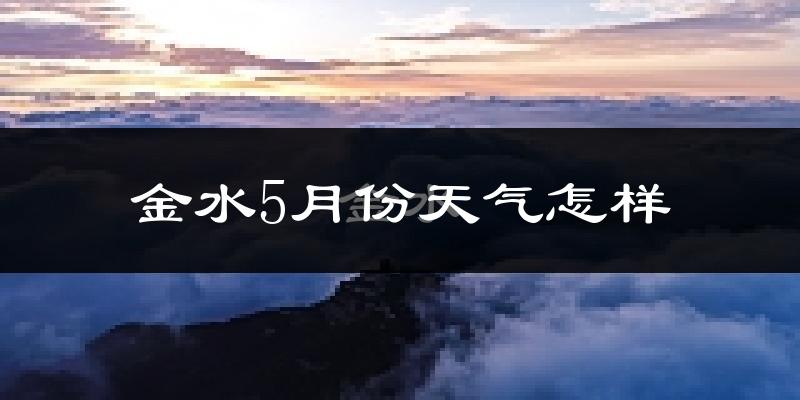 金水5月份天气怎样?金水五月冷吗?