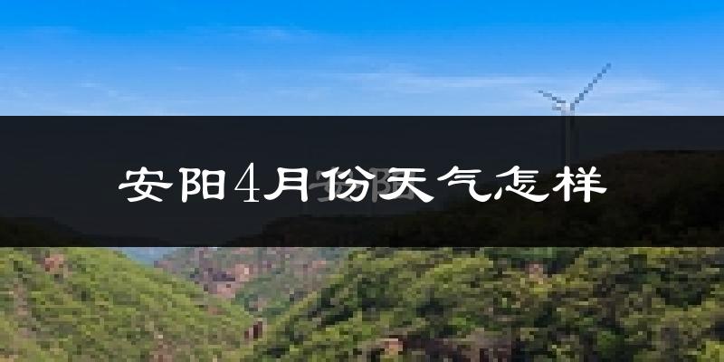 安阳4月份天气如何?冷热情况怎么样?