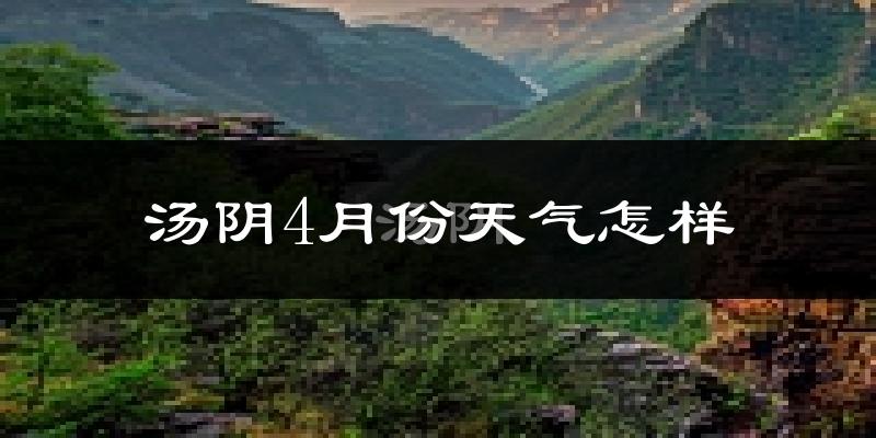 汤阴县4月份天气如何?冷热情况怎么样?