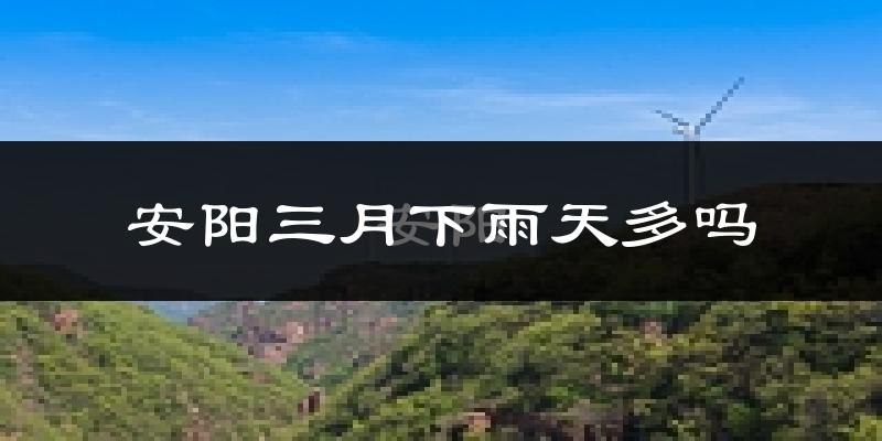 安阳三月下雨天多吗?安阳3月份降雨量多少?