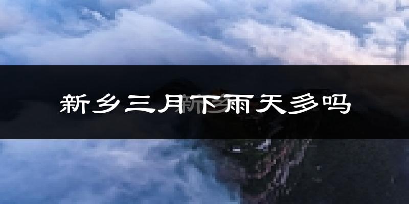 新乡三月下雨天多吗?新乡3月份降雨量多少?