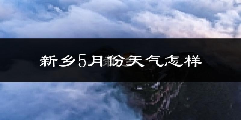 新乡5月份天气如何?很热吗?