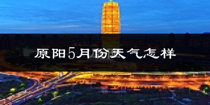 原阳县5月份天气如何?很热吗?