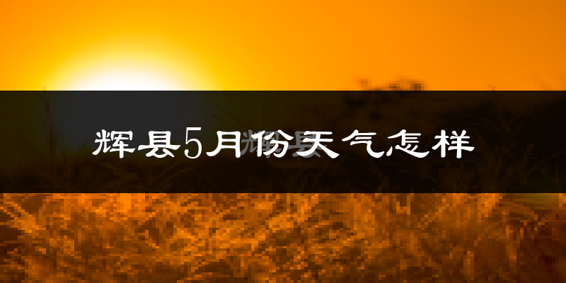 辉县市5月份天气如何?很热吗?