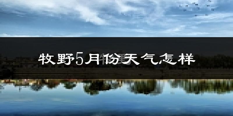 牧野5月份天气怎样?牧野五月冷吗?