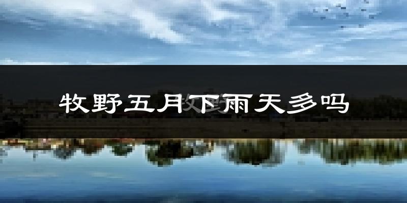 牧野五月下雨天多吗?牧野5月份降雨量多少?