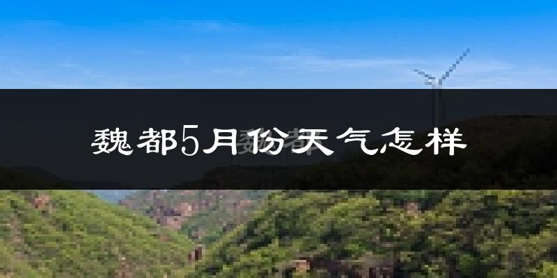 魏都5月份天气怎样?魏都五月冷不冷?