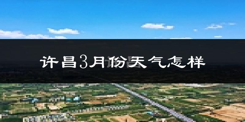 许昌县3月份天气如何?冷热情况怎么样?