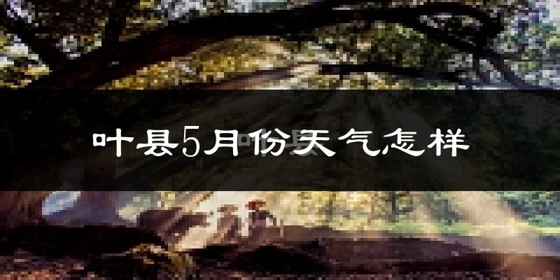 叶县5月份天气如何?很热吗?