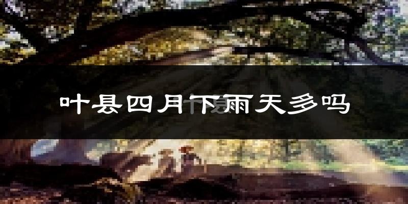 叶县四月下雨天多吗?叶县4月份降雨量多少?