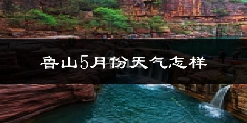 鲁山县5月份天气如何?很热吗?