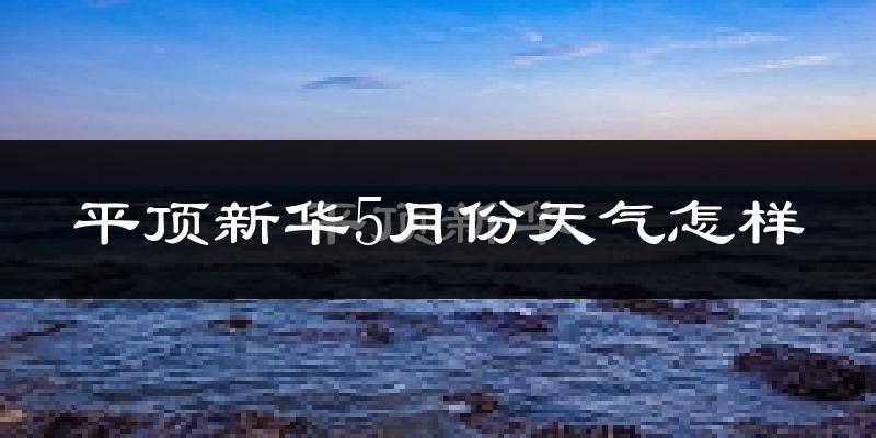 平顶新华5月份天气怎样?平顶新华五月冷不冷?