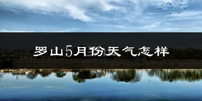 罗山县5月份天气如何?很热吗?