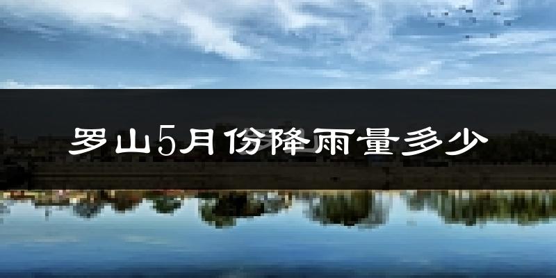 罗山5月份降雨量多少?罗山五月下雨多吗?