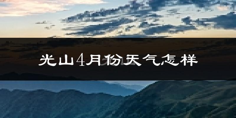 光山县4月份天气如何?冷热情况分析