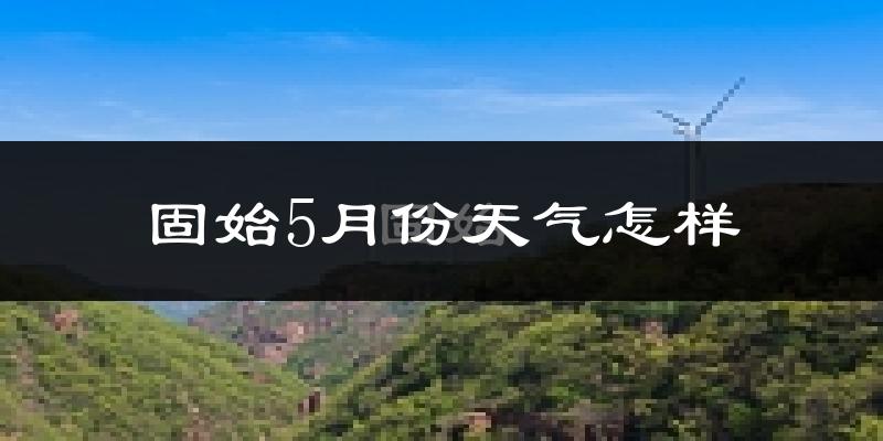 固始县5月份天气如何?很热吗?