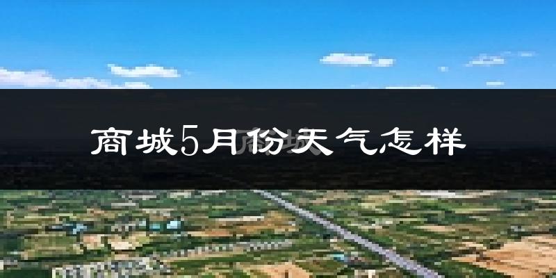 商城县5月天气如何?会很热吗?