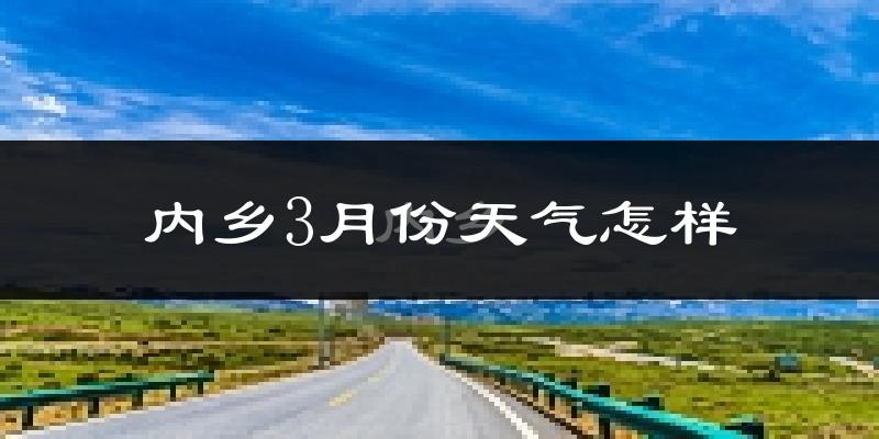 内乡县3月份天气如何?冷热情况怎么样?