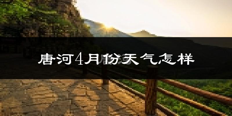 唐河县4月份天气如何?冷热情况怎么样?
