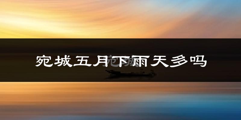 宛城五月下雨天多吗?宛城5月份降雨量多少?