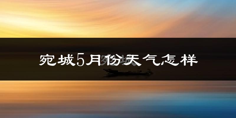 宛城5月份天气怎样?宛城五月冷不冷?