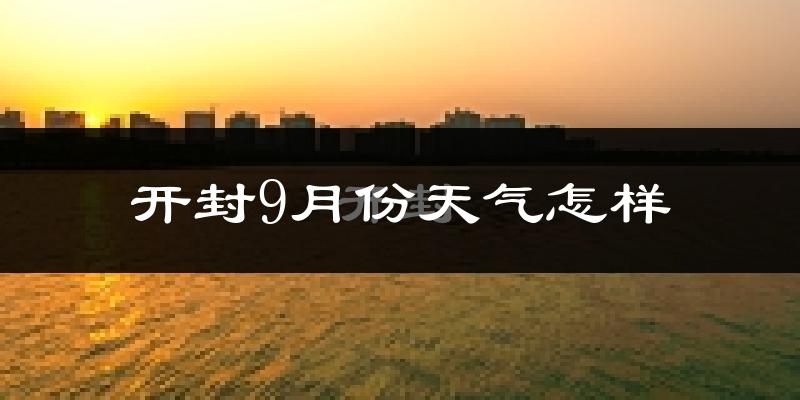开封9月份天气怎样?开封九月热不热?