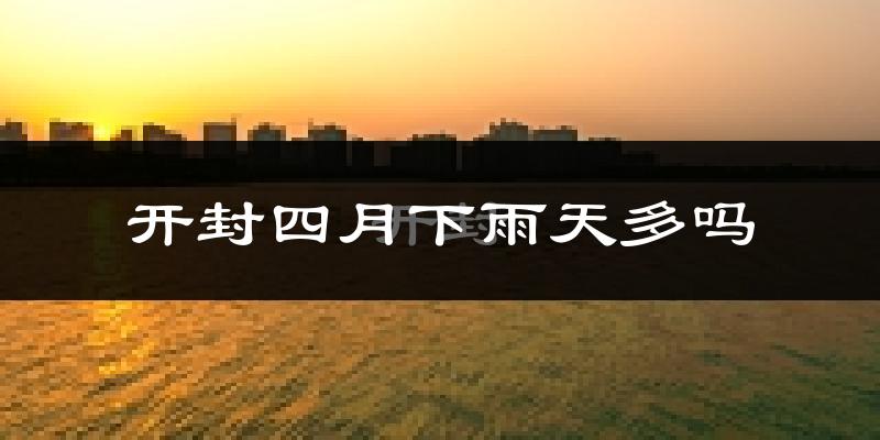 开封四月下雨天多吗?开封4月份降雨量多少?