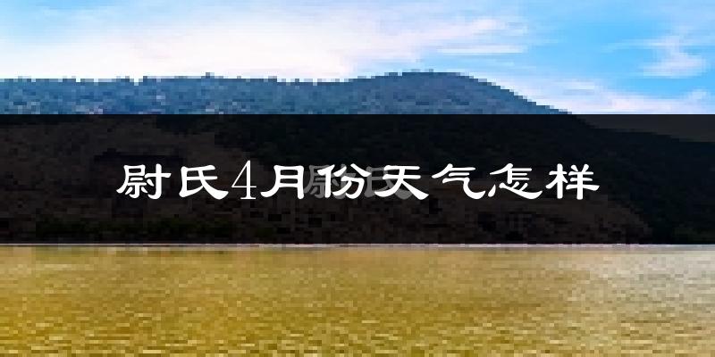 尉氏县4月份天气如何?冷热情况怎么样?