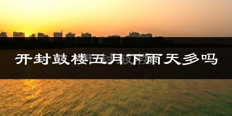 开封鼓楼五月下雨天多吗?开封鼓楼5月份降雨量多少?