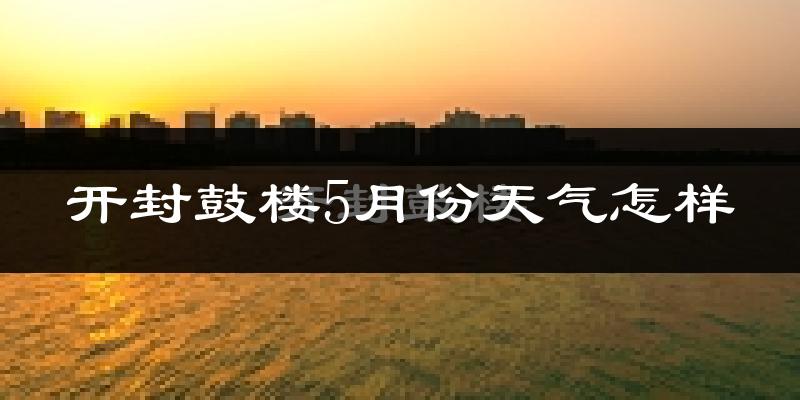 开封鼓楼5月份天气怎样?开封鼓楼五月冷吗?