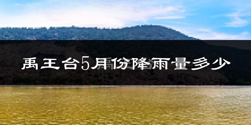 禹王台5月份降雨量多少?禹王台五月下雨多吗?