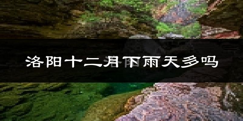 洛阳十二月下雨天多吗?洛阳12月份降雨量多少?