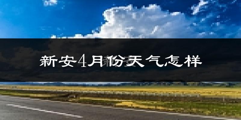 新安县4月份天气如何?冷热情况怎么样?