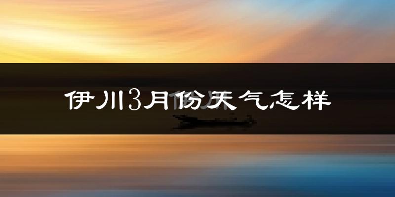 伊川县3月份天气如何?冷热情况怎么样?