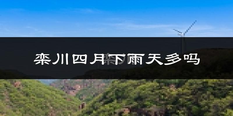 栾川四月下雨天多吗?栾川4月份降雨量多少?