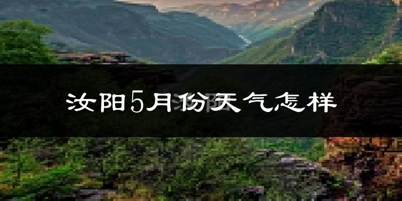 汝阳县5月份天气如何?很热吗?2024与2025年对比分析