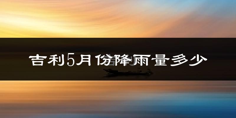 吉利5月份降雨量多少?吉利五月下雨多吗?