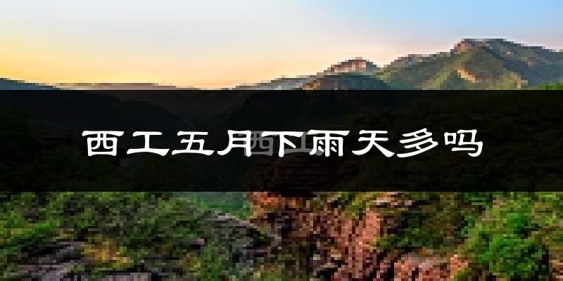 西工五月下雨天多吗?西工5月份降雨量多少?